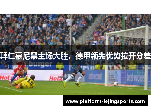 拜仁慕尼黑主场大胜，德甲领先优势拉开分差