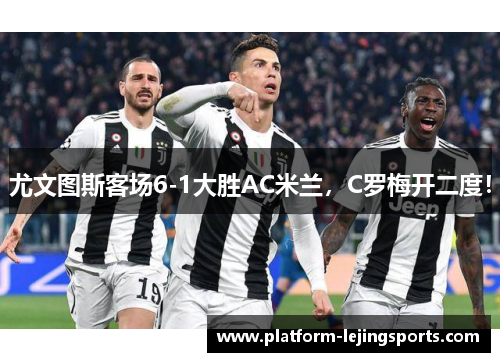 尤文图斯客场6-1大胜AC米兰，C罗梅开二度！
