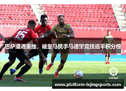 巴萨遭遇重挫，被皇马携手马德里竞技追平积分榜