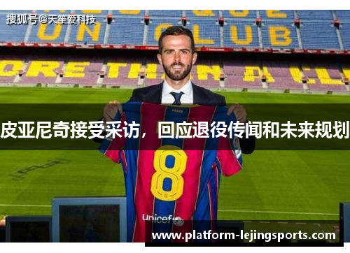 皮亚尼奇接受采访，回应退役传闻和未来规划
