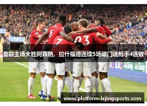 曼联主场大胜阿森纳，拉什福德连续5场破门送枪手4连败