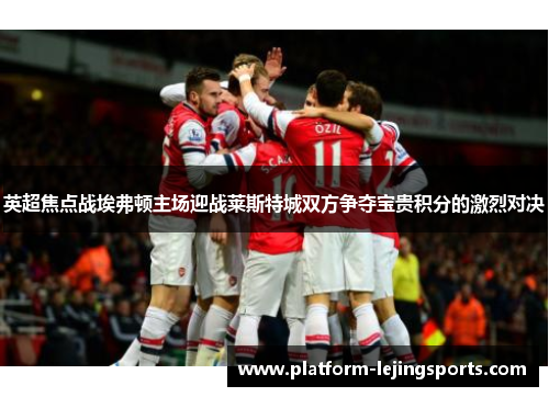 英超焦点战埃弗顿主场迎战莱斯特城双方争夺宝贵积分的激烈对决