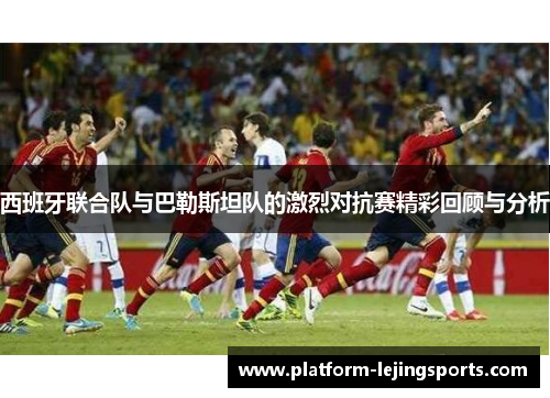 西班牙联合队与巴勒斯坦队的激烈对抗赛精彩回顾与分析
