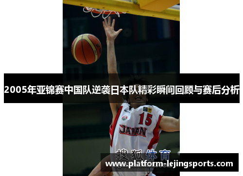 2005年亚锦赛中国队逆袭日本队精彩瞬间回顾与赛后分析