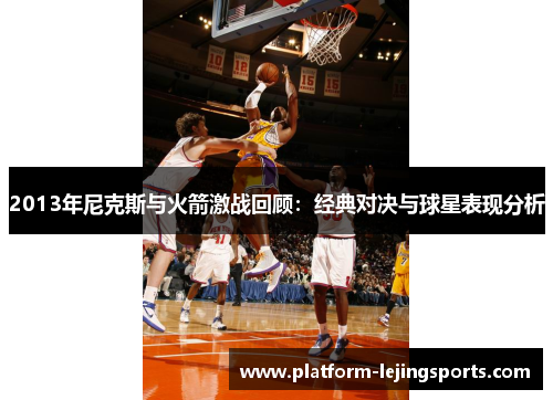 2013年尼克斯与火箭激战回顾：经典对决与球星表现分析