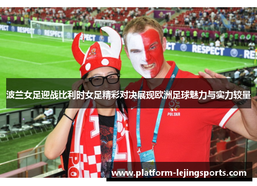 波兰女足迎战比利时女足精彩对决展现欧洲足球魅力与实力较量